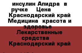 инсулин Апидра ,в ручке! › Цена ­ 200 - Краснодарский край Медицина, красота и здоровье » Лекарственные средства   . Краснодарский край